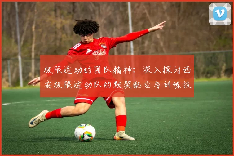 极限运动的团队精神：深入探讨西安极限运动队的默契配合与训练技巧