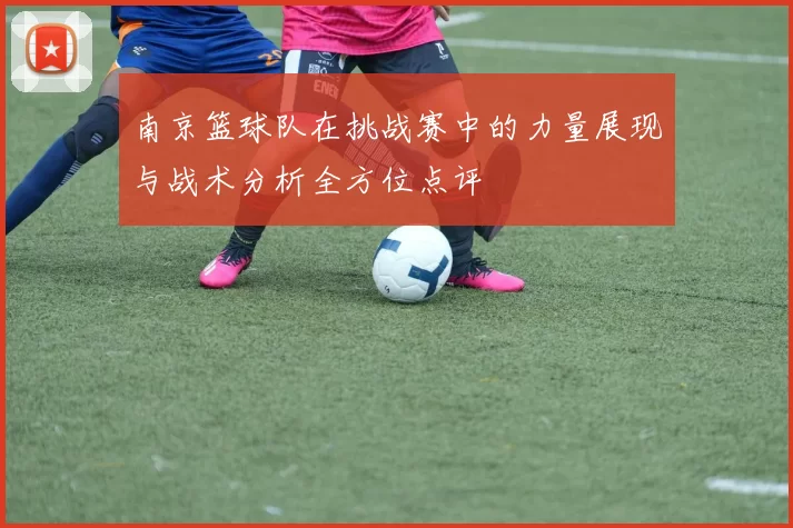 南京篮球队在挑战赛中的力量展现与战术分析全方位点评