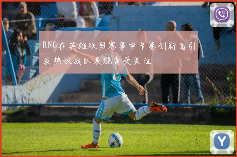 RNG在英雄联盟赛事中节奏创新高引发热议战队表现备受关注