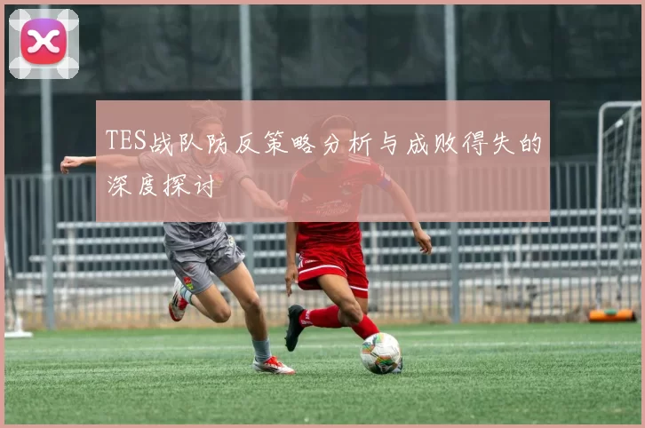 TES战队防反策略分析与成败得失的深度探讨