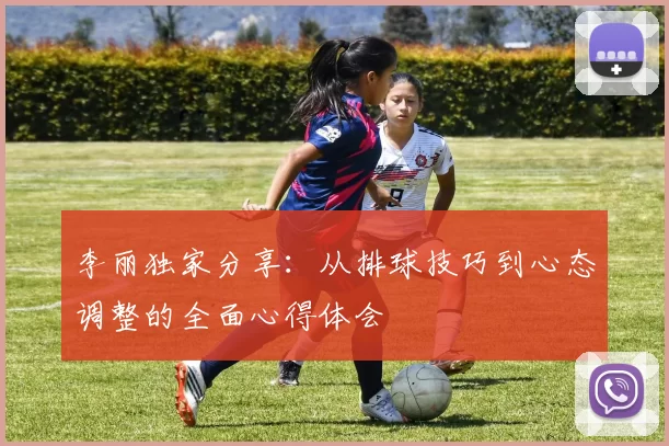 李丽独家分享：从排球技巧到心态调整的全面心得体会