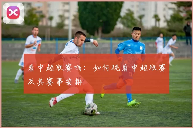 看中超联赛吗：如何观看中超联赛及其赛事安排