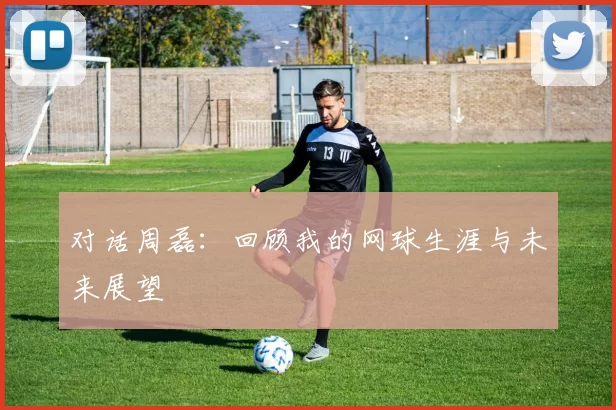 对话周磊：回顾我的网球生涯与未来展望